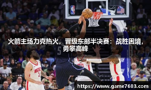 火箭主场力克热火，晋级东部半决赛：战胜困境，勇攀高峰