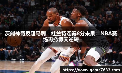 灰熊神奇反超马刺，杜兰特连得8分未果：NBA赛场再掀惊天逆转