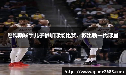 詹姆斯联手儿子参加球场比赛，教出新一代球星