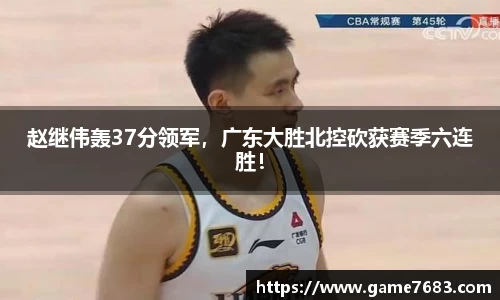 赵继伟轰37分领军，广东大胜北控砍获赛季六连胜！