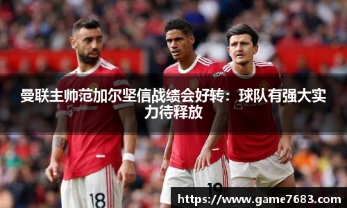 曼联主帅范加尔坚信战绩会好转：球队有强大实力待释放