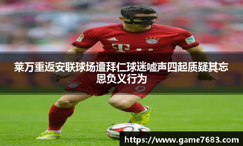 莱万重返安联球场遭拜仁球迷嘘声四起质疑其忘恩负义行为