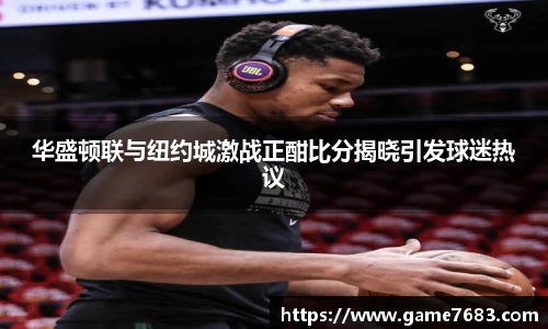 华盛顿联与纽约城激战正酣比分揭晓引发球迷热议