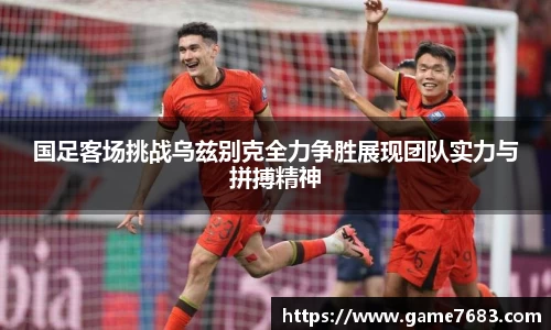 国足客场挑战乌兹别克全力争胜展现团队实力与拼搏精神