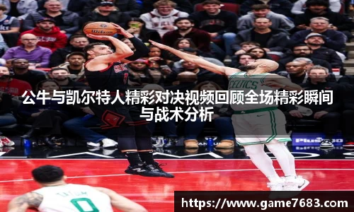 公牛与凯尔特人精彩对决视频回顾全场精彩瞬间与战术分析