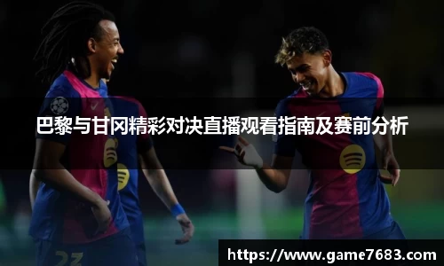 巴黎与甘冈精彩对决直播观看指南及赛前分析