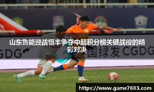 山东鲁能迎战恒丰争夺中超积分榜关键战役的精彩对决