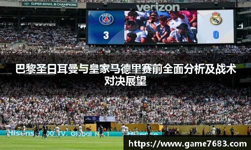 巴黎圣日耳曼与皇家马德里赛前全面分析及战术对决展望