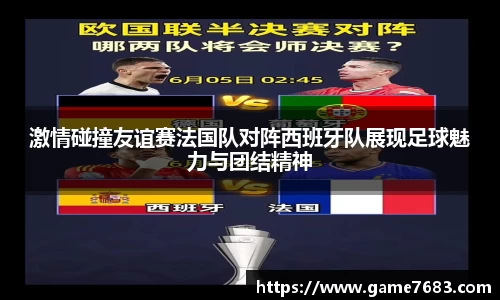 激情碰撞友谊赛法国队对阵西班牙队展现足球魅力与团结精神