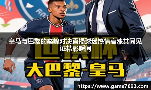 皇马与巴黎的巅峰对决直播球迷热情高涨共同见证精彩瞬间
