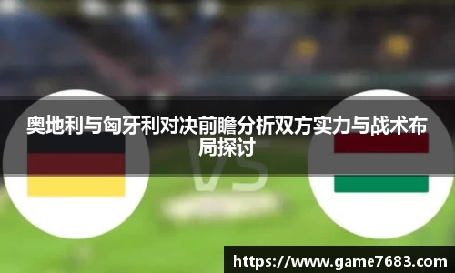 奥地利与匈牙利对决前瞻分析双方实力与战术布局探讨