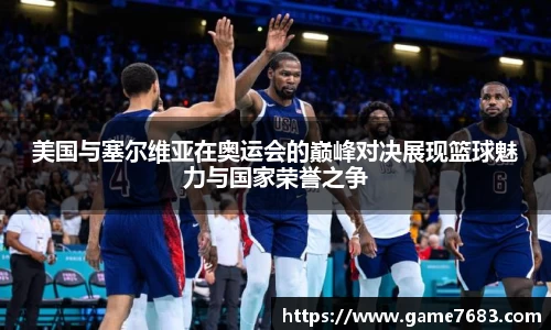 美国与塞尔维亚在奥运会的巅峰对决展现篮球魅力与国家荣誉之争