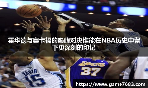霍华德与奥卡福的巅峰对决谁能在NBA历史中留下更深刻的印记