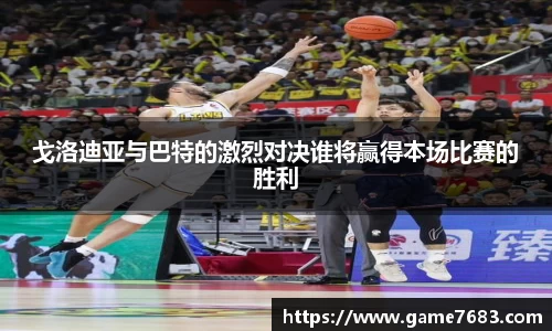 戈洛迪亚与巴特的激烈对决谁将赢得本场比赛的胜利