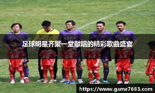 足球明星齐聚一堂献唱的精彩歌曲盛宴
