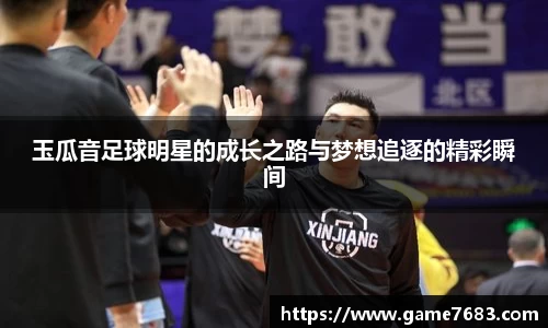 玉瓜音足球明星的成长之路与梦想追逐的精彩瞬间