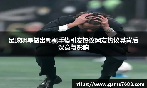 足球明星做出鄙视手势引发热议网友热议其背后深意与影响