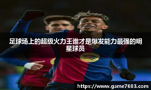 足球场上的超级火力王谁才是爆发能力最强的明星球员