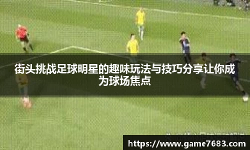 街头挑战足球明星的趣味玩法与技巧分享让你成为球场焦点