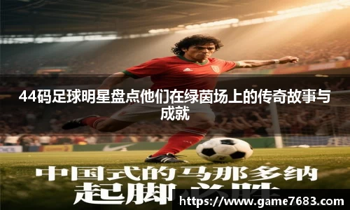44码足球明星盘点他们在绿茵场上的传奇故事与成就