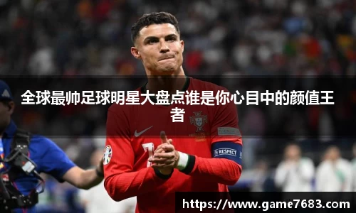 全球最帅足球明星大盘点谁是你心目中的颜值王者