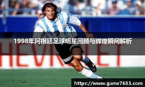 1998年阿根廷足球明星回顾与辉煌瞬间解析